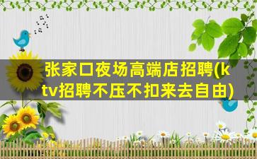张家口夜场高端店招聘(ktv招聘不压不扣来去自由)